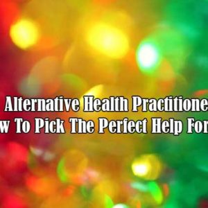 Alternative Health Practitioner | How To Pick The Perfect Help For You