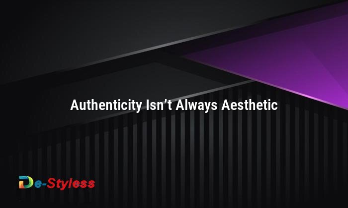 authenticity isn’t always aesthetic
