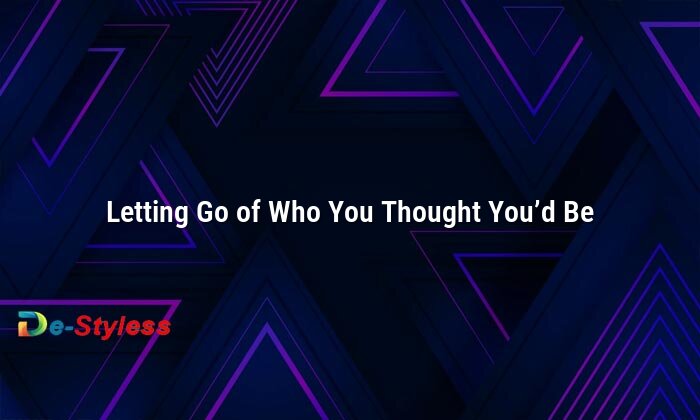 letting go of who you thought you’d be